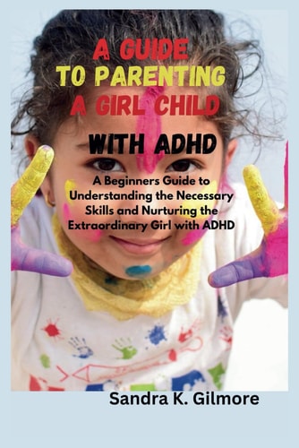 A Guide to Parenting a Girl Child With ADHD A Beginners Guide to Understanding the Necessary Skills and Nurturing the Extraordinary Girl with ADHD