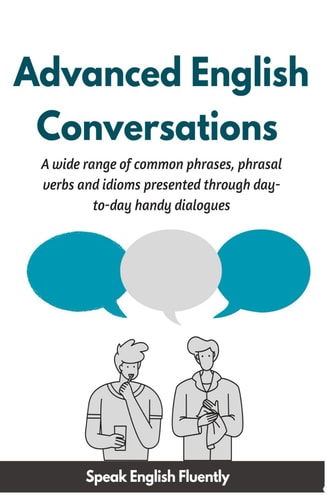 Advanced English Conversations (Speak English Fluently) A Wide Range of Common Phrases, Phrasal Verbs, Expressions and Idioms Presented Through Day-to-day Handy Dialogues