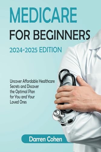 Medicare for Beginners 2024-2025 Edition Simplified Guide Uncover Affordable Healthcare Secrets and Discover the Optimal Plan for You and Your Loved Ones Avoid Medicare Mistakes with this Guide