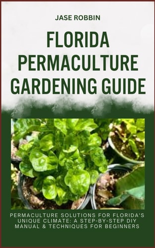 Florida Permaculture Gardening Guide Permaculture Solutions For Florida's Unique Climate: A Step-By-Step DIY Manual & Techniques For Beginners