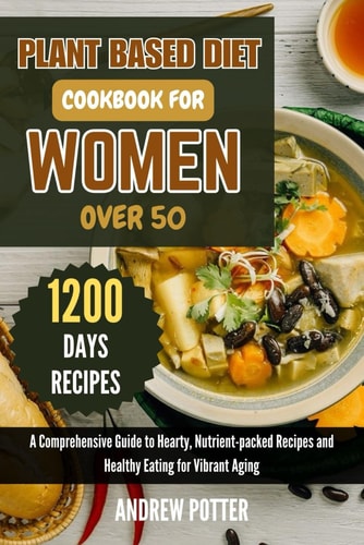 Plant Based Diet Cookbook for Women Over 50 A Comprehensive Guide to Hearty, Nutrient-packed Recipes and Healthy Eating for Vibrant Aging