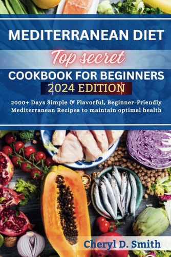 Top Secret Mediterranean Diet Cookbook for Beginners 2024 2000+ Days Simple & Flavorful, Beginner-Friendly Mediterranean Recipes to Maintain Optimal Health