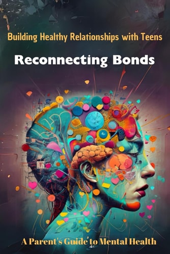 Building Healthy Relationships with Teens Reconnecting Bonds A Parent's Guide to Mental Health