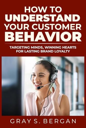 How to Understand Your Customer Behavior Targeting Minds, Winning Hearts for Lasting Brand Loyalty