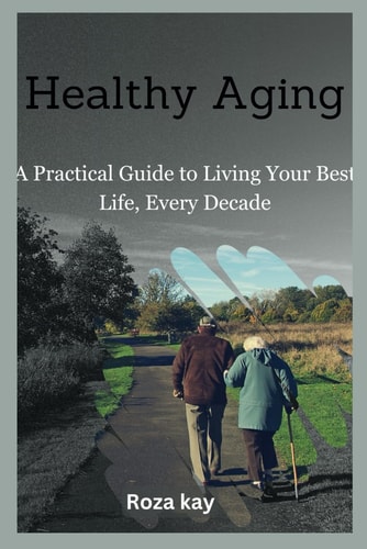 Healthy Aging A Practical Guide to Living Your Best Life, Every Decade