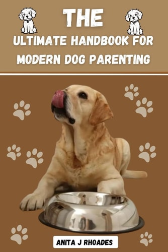 The Ultimate Handbook for Modern Dog Parenting The Complete Guide to Modern Dog Parenting, Healthy Raw Feeding, Mental Enrichment, Good Health and Making Your Dog Happy