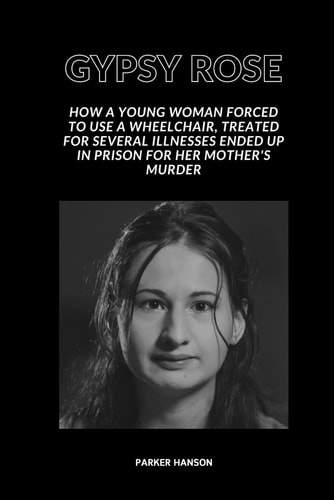 Gypsy Rose How a Young Woman Forced to Use a Wheelchair, Treated for Several Illnesses Ended Up in Prison for Her Mother's Murder