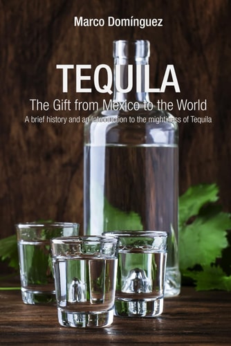 TEQUILA The Gift from Mexico to the World A Brief History and an Introduction to the Mightiness of Tequila