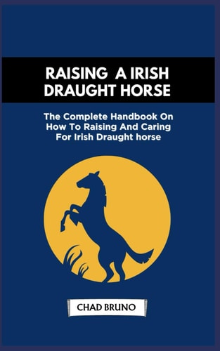 Raising a Irish Draught Horse The Complete Handbook On How To Raising And Caring For Irish Draught Horse