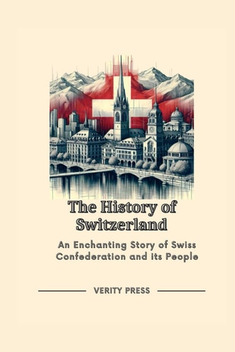The History of Switzerland An Enchanting Story of Swiss Confederation and Its People