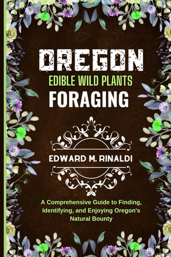 Oregon Edible Wild Plants Foraging A Comprehensive Guide to Finding, Identifying, and Enjoying Oregon's Natural Bounty