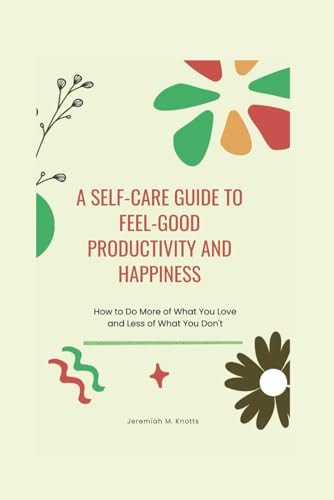 A Self-Care Guide To Feel-Good Productivity and Happiness How to Do More of What You Love and Less of What You Don't