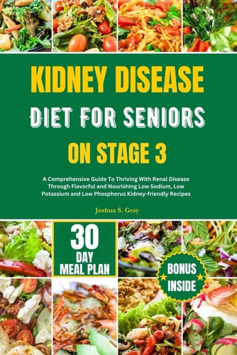 Kidney Disease Diet for Seniors on Stage 3 A Comprehensive Guide To Thriving With Renal Disease Through Flavorful and Nourishing Low Sodium, Low Potassium and Low Phosphorus Kidney-friendly Recipes