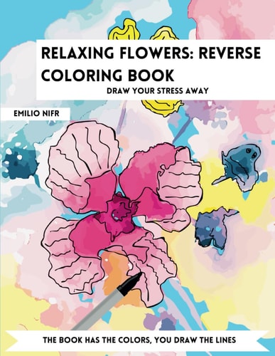 Relaxing Flowers Reverse Coloring Book: 35 Design of Beautiful Flowers for Reverse Coloring Draw Designs on Watercolor Art Cute Flowers Draw Your Stress Away
