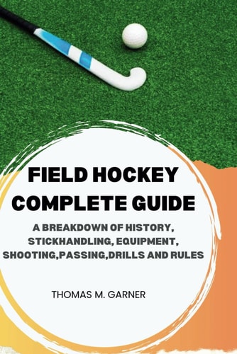 Field Hockey Complete Guide A Breakdown of History, Stickhandling, Equipment, Shooting, Passing, Drills and Rules