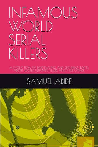 Infamous World Serial Killers A Collection of Fascinating and Disturbing Facts about World Ultimate Killers and Thier Crimes.