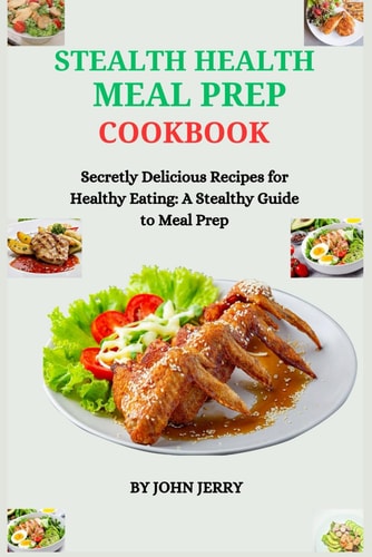 Stealth Health Meal Prep Cookbook Secretly Delicious Recipes for Healthy Eating: A Stealthy Guide to Meal Prep
