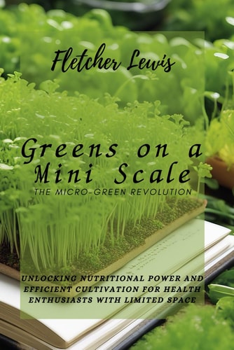 Greens on a Mini Scale The Micro-Green Revolution: Unlocking Nutritional Power and Efficient Cultivation for Health Enthusiasts with Limited Space