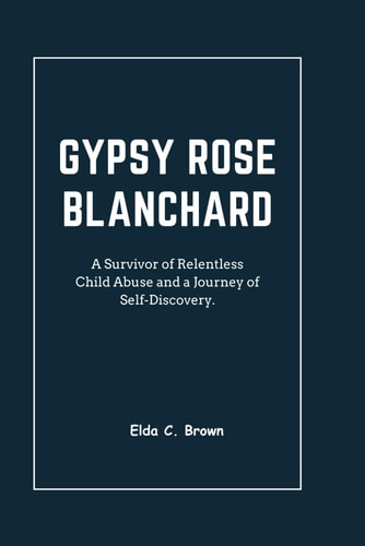Gypsy Rose Blanchard A Survivor of Relentless Child Abuse and a Journey of Self-Discovery