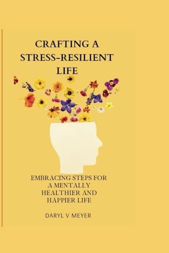 Crafting a Stress-Resilient Life Embracing Steps for a Mentally Healthier and Happier Life