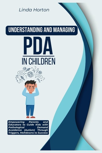 Understanding and Managing PDA in Children Empowering Parents and Educators to Guide Kids with Pathological Demand Avoidance (Autism) Through Triggers, Meltdowns to Success