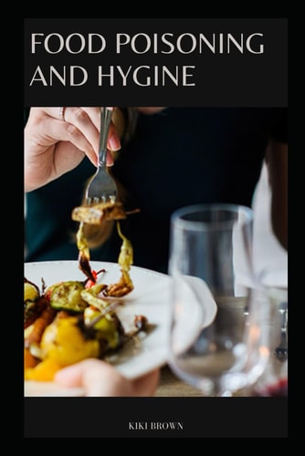 Food Poisoning and Hygine The Essential Practical Guide To Safe Cooking, Eating And Food Handling