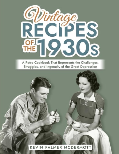 Vintage Recipes of the 1930s A Retro Cookbook That Represents the Challenges, Struggles, and Ingenuity of the Great Depression