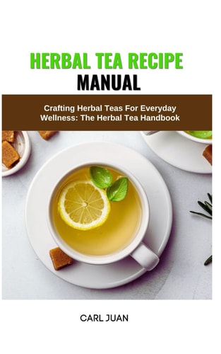 Herbal Tea Recipe Manual Crafting Herbal Teas For Everyday Wellness: The Herbal Tea Handbook