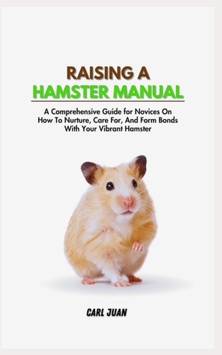Raising a Hamster A Comprehensive Guide for Novices On How To Nurture, Care For, And Form Bonds With Your Vibrant Hamster