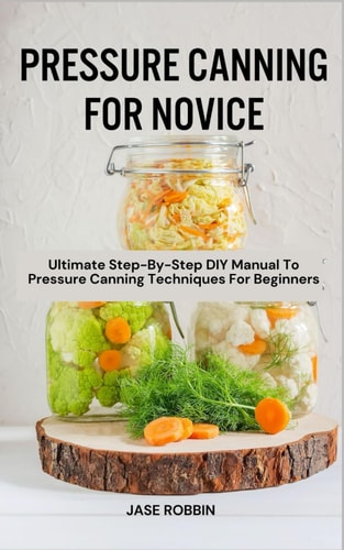Pressure Canning for Novice Ultimate Step-By-Step DIY Manual To Pressure Canning Techniques For Beginners