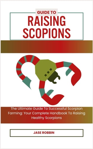Guide to Raising Scopions The Ultimate Guide To Successful Scorpion Farming: Your Complete Handbook To Raising Healthy Scorpions