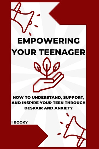 Empowering Your Teenager How to Understand, Support, and Inspire Your Teen Through Despair and Anxiety