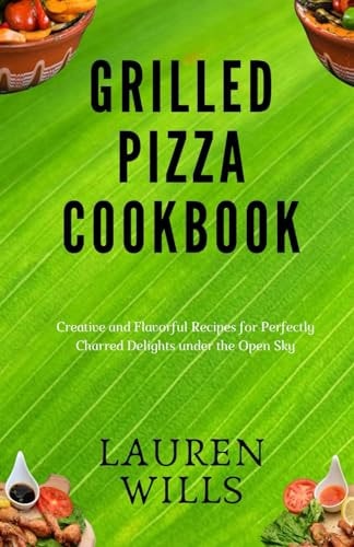 Grilled Pizza Cookbook Creative and Flavorful Recipes for Perfectly Charred Delights Under the Open Sky
