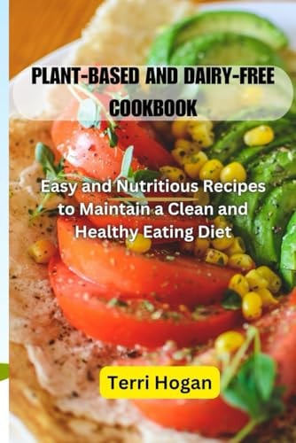 Plant-Based and Diary-Free Cookbook Easy and Nutritious Recipes to Maintain a Clean and Healthy Eating Diet