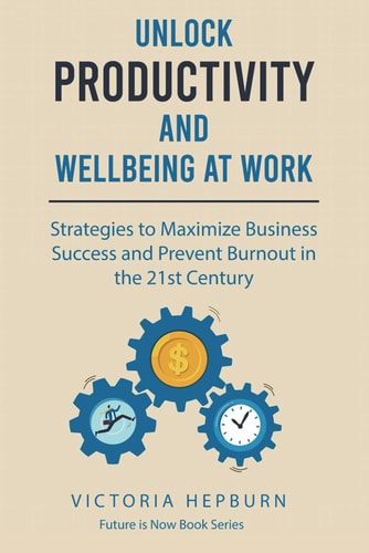 Unlock Productivity and Wellbeing at Work Strategies to Maximize Business Success and Prevent Burnout in the 21st Century