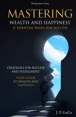 Mastering Wealth and Happiness 12 Essential Rules for Success Strategies for Success and Fulfillment: Your Guide to Wealth and Happiness