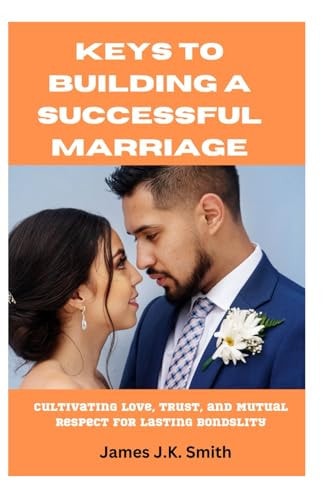 Keys to Building a Successful Marriage Cultivating Love, Trust, and Mutual Respect for Lasting Bonds