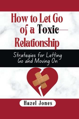 How to Let Go of a Toxic Relationship Strategies for Letting Go and Moving On