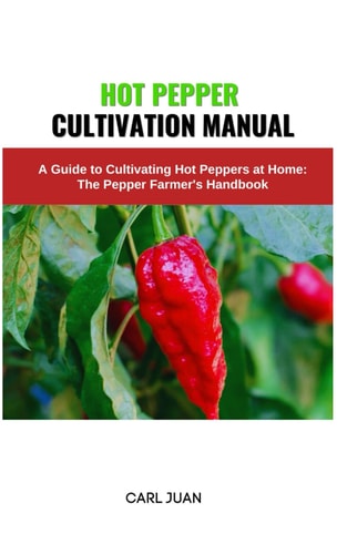Hot Pepper Cultivation Manual A Guide to Cultivating Hot Peppers at Home: The Pepper Farmer's Handbook