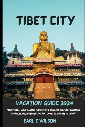Tibet City Vacation Guide 2024 "Tibet 2024: Your Allure Moments To Dynamic Culture, Enticing Attractions, Destinations And Complex Beauty in China"