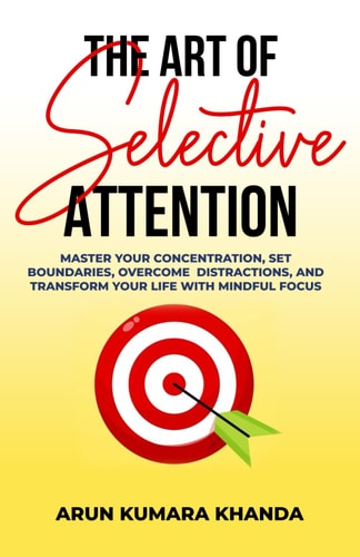 The Art of Selective Attention Master Your Concentration, Set Boundaries, Overcome Distractions and Transform Your Life with Mindful Focus