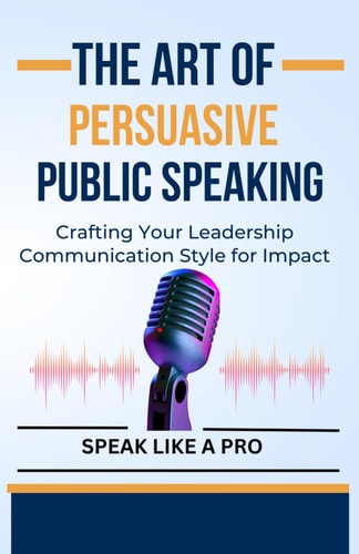 The Art of Persuasive Public Speaking Crafting Your Leadership Communication Style for Impact