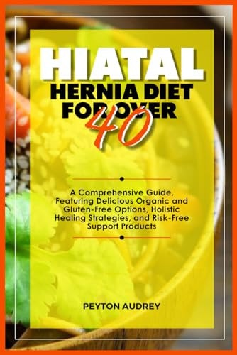 Hiatal Hernia Diet for Over 40 A Comprehensive Guide, Featuring Delicious Organic and Gluten-Free Options, Holistic Healing Strategies, and Risk-Free Support Products