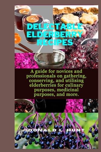 Delectable Elderberry Recipes A Guide for Novices and Professionals on Gathering, Conserving, and Utilising Elderberries for Culinary Purposes, Medicinal Purposes, and More.