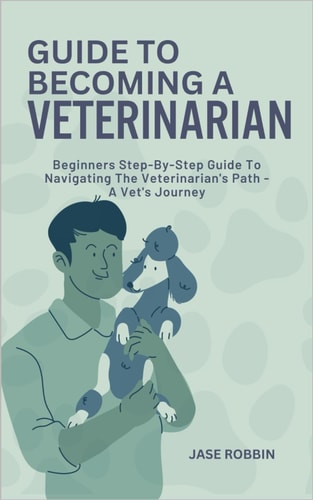 Guide to Becoming a Veterinarian Beginners Step-By-Step Guide To Navigating The Veterinarian's Path - A Vet's Journey