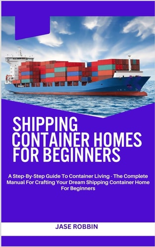 Shipping Container Homes for Beginners A Step-By-Step Guide To Container Living - The Complete Manual For Crafting Your Dream Shipping Container Home For Beginners