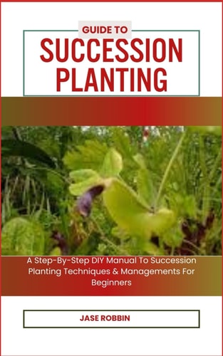 Guide to Succession Planting A Step-By-Step DIY Manual To Succession Planting Techniques & Managements For Beginners