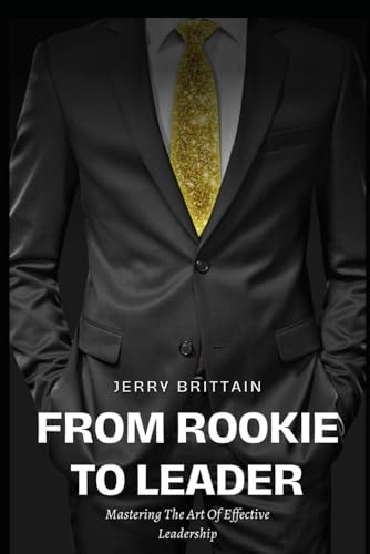 From Rookie To Leader Mastering The Art Of Effective Leadership