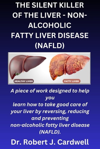 The Silent Killer of the Liver - Non-Alcoholic Fatty Liver Disease A Piece of Work Designed to Help You Learn how to Take Good Care of Your Liver by Reversing, Reducing and Preventing (NAFLD)