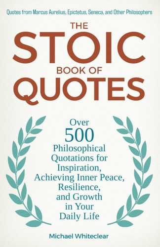 The Stoic Book of Quotes Over 500 Philosophical Quotations for Inspiration, Achieving Inner Peace, Resilience, and Growth in Your Daily Life: Quotes from Marcus Aurelius, Epictetus, Seneca, and Other Philosophers